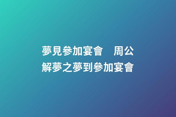 夢見參加宴會　周公解夢之夢到參加宴會